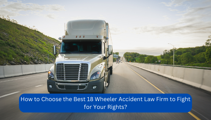 How to Choose the Best 18 Wheeler Accident Law Firm to Fight for Your Rights